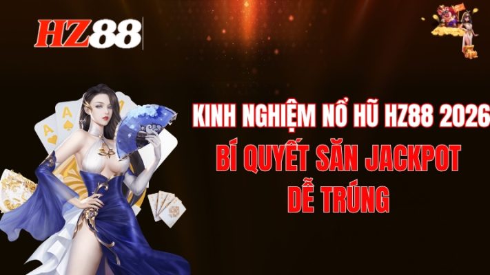 Kinh Nghiệm Nổ Hũ HZ88 2026: Bí Quyết Săn Jackpot Dễ Trúng