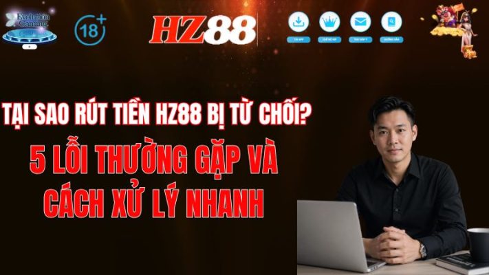 Tại Sao Rút Tiền HZ88 Bị Từ Chối? 5 Lỗi Thường Gặp & Cách Xử Lý